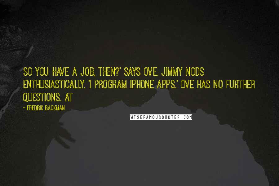 Fredrik Backman Quotes: So you have a job, then?' says Ove. Jimmy nods enthusiastically. 'I program iPhone apps.' Ove has no further questions. At