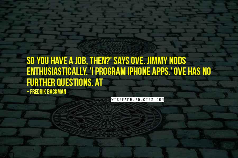 Fredrik Backman Quotes: So you have a job, then?' says Ove. Jimmy nods enthusiastically. 'I program iPhone apps.' Ove has no further questions. At