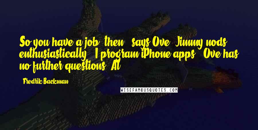 Fredrik Backman Quotes: So you have a job, then?' says Ove. Jimmy nods enthusiastically. 'I program iPhone apps.' Ove has no further questions. At