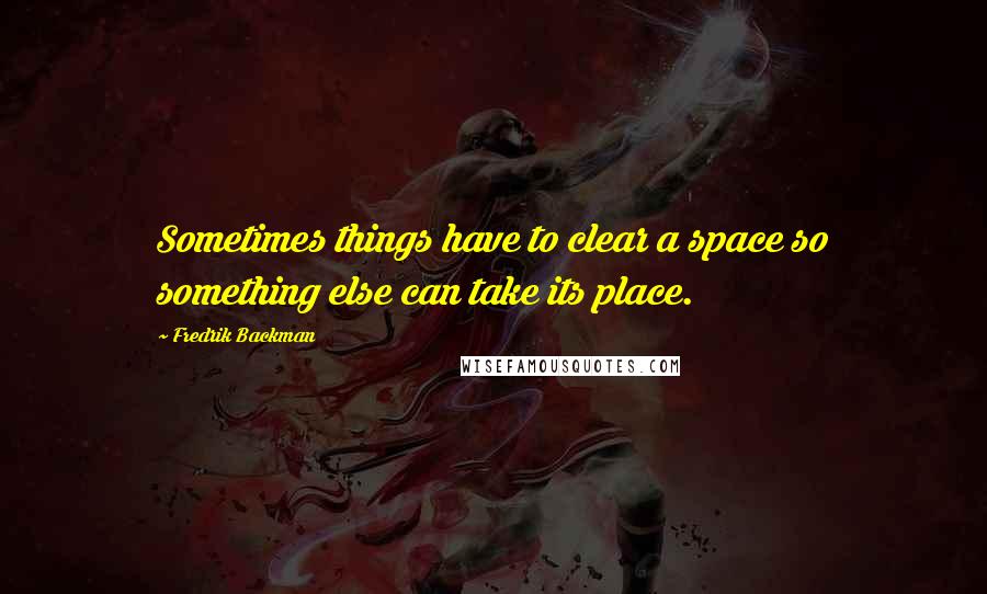 Fredrik Backman Quotes: Sometimes things have to clear a space so something else can take its place.