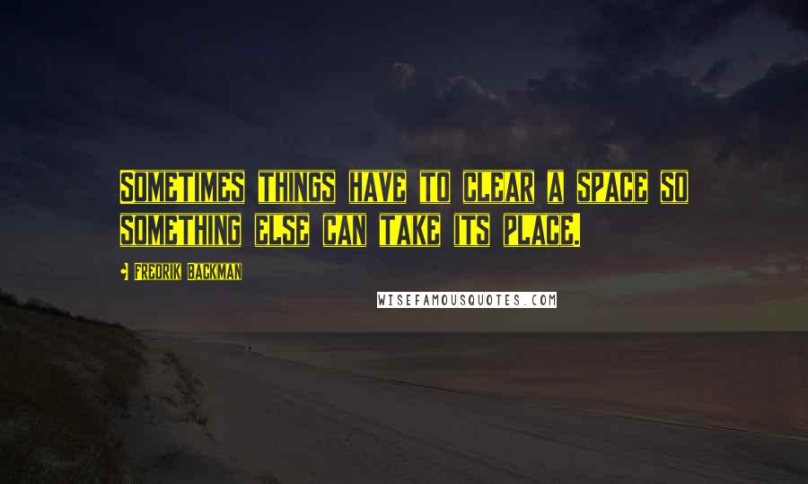 Fredrik Backman Quotes: Sometimes things have to clear a space so something else can take its place.