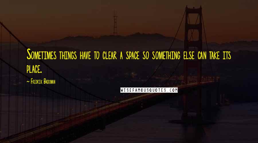 Fredrik Backman Quotes: Sometimes things have to clear a space so something else can take its place.