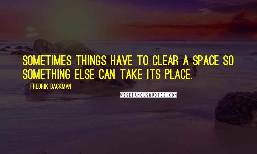 Fredrik Backman Quotes: Sometimes things have to clear a space so something else can take its place.