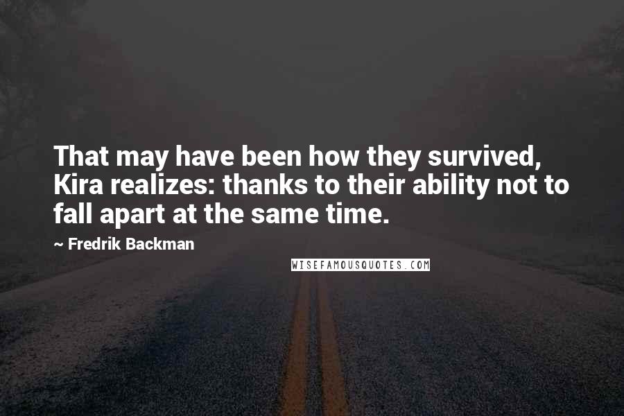 Fredrik Backman Quotes: That may have been how they survived, Kira realizes: thanks to their ability not to fall apart at the same time.