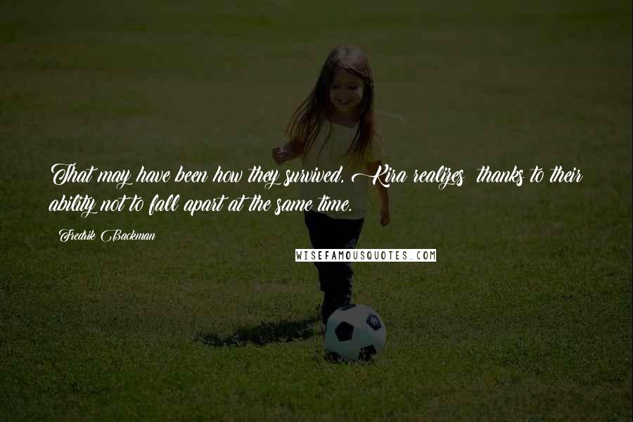 Fredrik Backman Quotes: That may have been how they survived, Kira realizes: thanks to their ability not to fall apart at the same time.