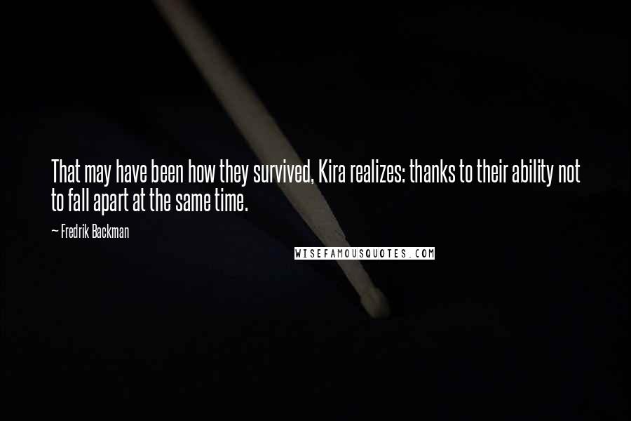 Fredrik Backman Quotes: That may have been how they survived, Kira realizes: thanks to their ability not to fall apart at the same time.