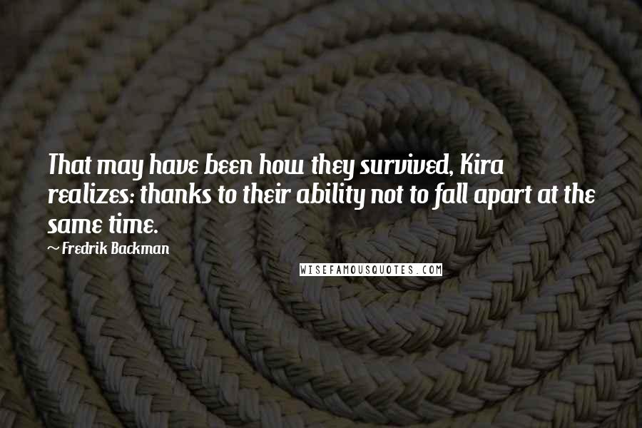 Fredrik Backman Quotes: That may have been how they survived, Kira realizes: thanks to their ability not to fall apart at the same time.