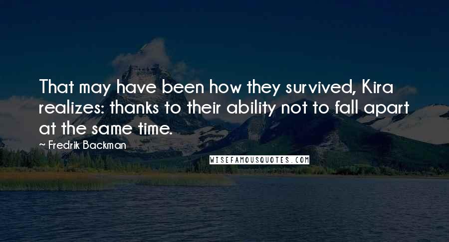 Fredrik Backman Quotes: That may have been how they survived, Kira realizes: thanks to their ability not to fall apart at the same time.