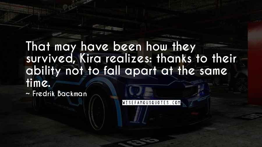 Fredrik Backman Quotes: That may have been how they survived, Kira realizes: thanks to their ability not to fall apart at the same time.