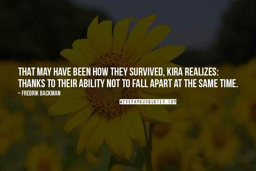 Fredrik Backman Quotes: That may have been how they survived, Kira realizes: thanks to their ability not to fall apart at the same time.