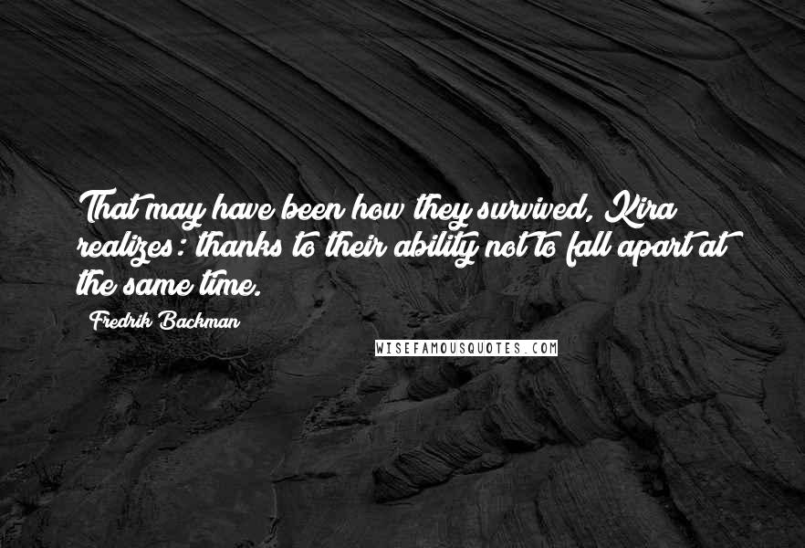 Fredrik Backman Quotes: That may have been how they survived, Kira realizes: thanks to their ability not to fall apart at the same time.