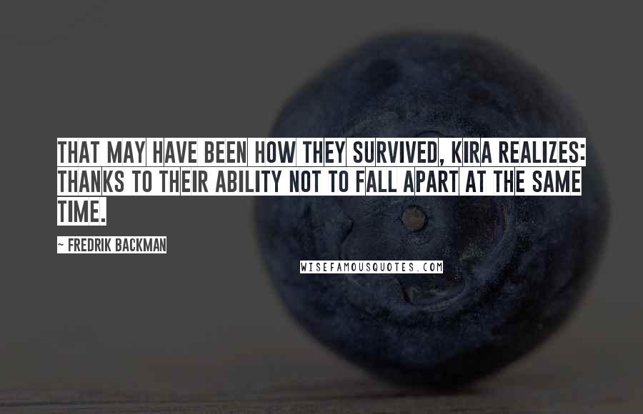 Fredrik Backman Quotes: That may have been how they survived, Kira realizes: thanks to their ability not to fall apart at the same time.