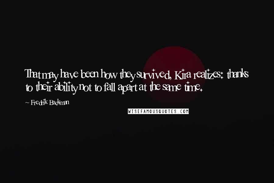 Fredrik Backman Quotes: That may have been how they survived, Kira realizes: thanks to their ability not to fall apart at the same time.