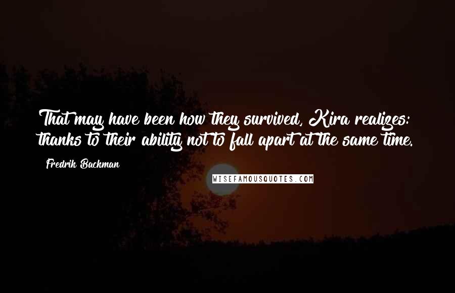 Fredrik Backman Quotes: That may have been how they survived, Kira realizes: thanks to their ability not to fall apart at the same time.