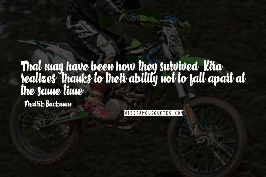 Fredrik Backman Quotes: That may have been how they survived, Kira realizes: thanks to their ability not to fall apart at the same time.
