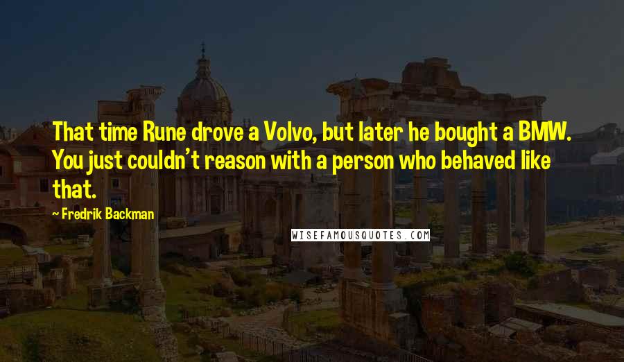 Fredrik Backman Quotes: That time Rune drove a Volvo, but later he bought a BMW. You just couldn't reason with a person who behaved like that.