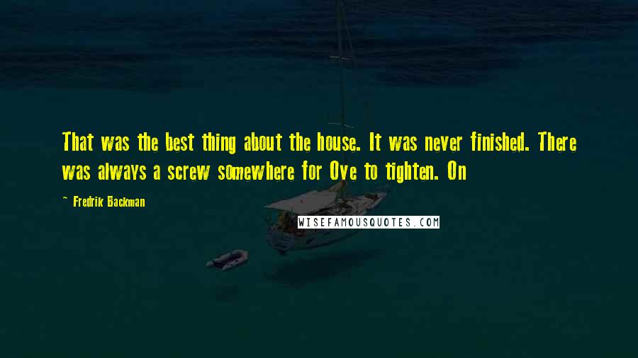 Fredrik Backman Quotes: That was the best thing about the house. It was never finished. There was always a screw somewhere for Ove to tighten. On