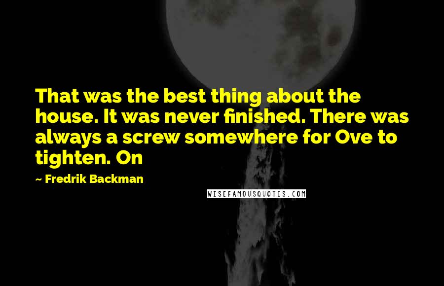 Fredrik Backman Quotes: That was the best thing about the house. It was never finished. There was always a screw somewhere for Ove to tighten. On