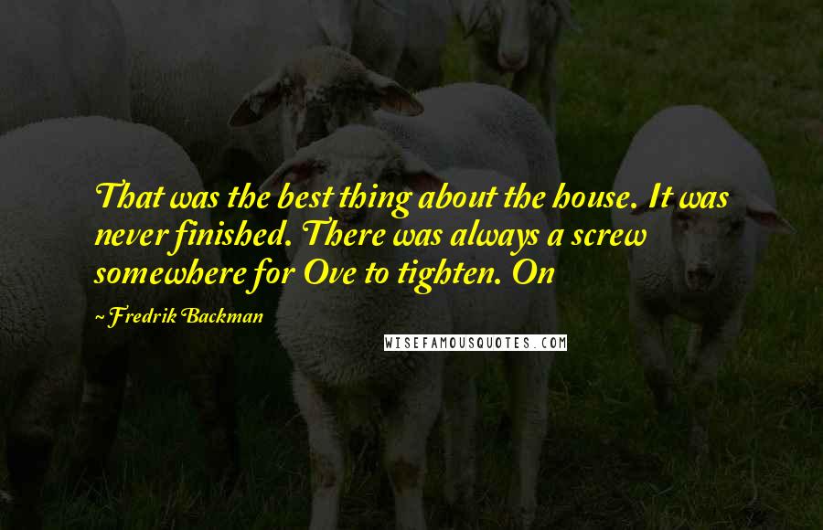 Fredrik Backman Quotes: That was the best thing about the house. It was never finished. There was always a screw somewhere for Ove to tighten. On