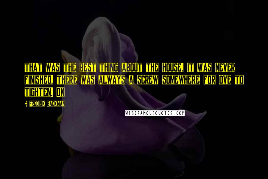 Fredrik Backman Quotes: That was the best thing about the house. It was never finished. There was always a screw somewhere for Ove to tighten. On