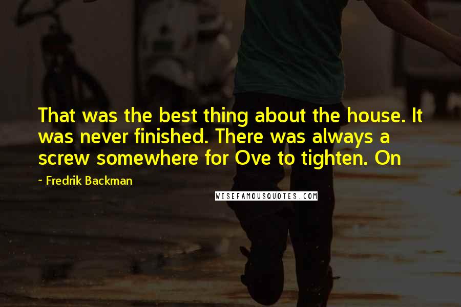 Fredrik Backman Quotes: That was the best thing about the house. It was never finished. There was always a screw somewhere for Ove to tighten. On