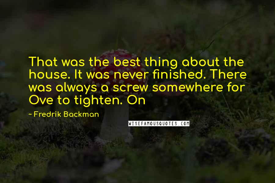 Fredrik Backman Quotes: That was the best thing about the house. It was never finished. There was always a screw somewhere for Ove to tighten. On