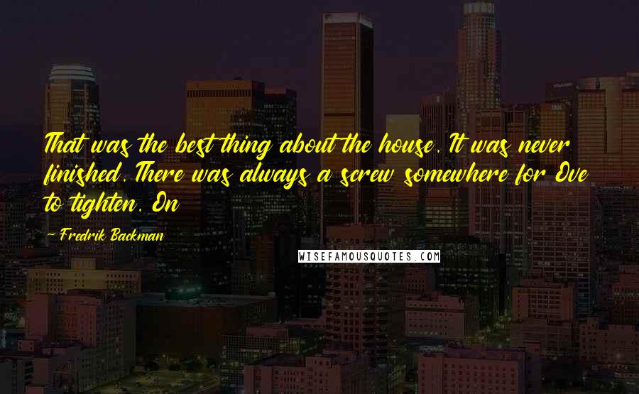 Fredrik Backman Quotes: That was the best thing about the house. It was never finished. There was always a screw somewhere for Ove to tighten. On