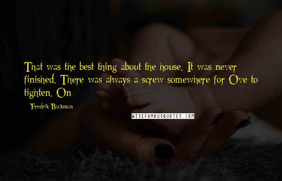 Fredrik Backman Quotes: That was the best thing about the house. It was never finished. There was always a screw somewhere for Ove to tighten. On