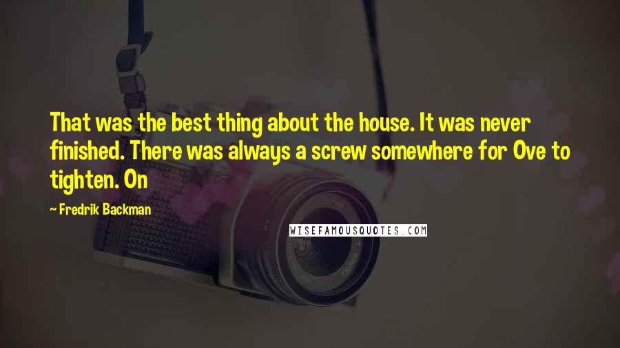 Fredrik Backman Quotes: That was the best thing about the house. It was never finished. There was always a screw somewhere for Ove to tighten. On