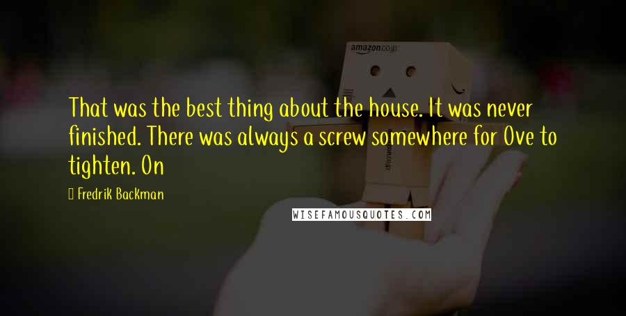 Fredrik Backman Quotes: That was the best thing about the house. It was never finished. There was always a screw somewhere for Ove to tighten. On