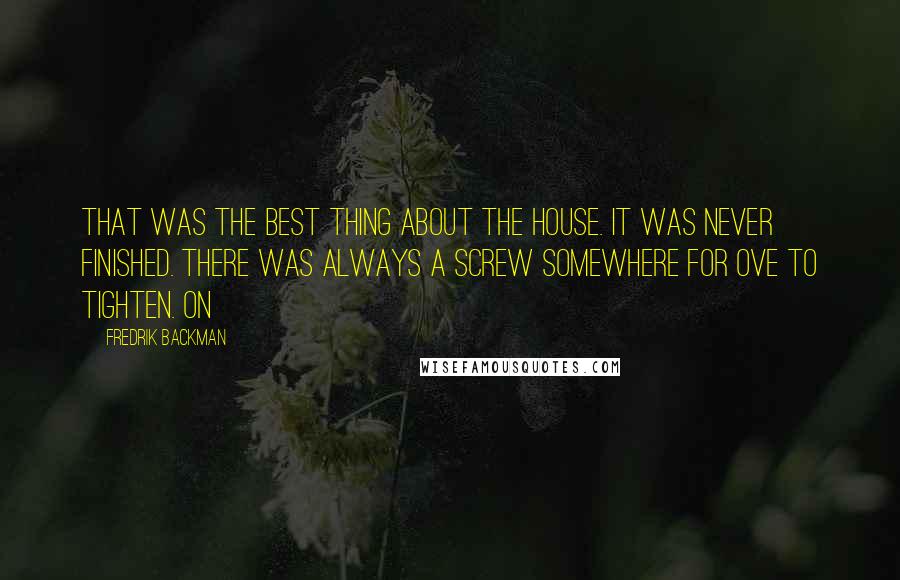 Fredrik Backman Quotes: That was the best thing about the house. It was never finished. There was always a screw somewhere for Ove to tighten. On