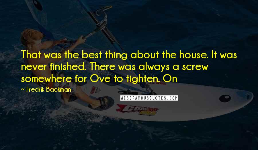 Fredrik Backman Quotes: That was the best thing about the house. It was never finished. There was always a screw somewhere for Ove to tighten. On