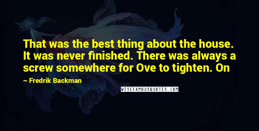 Fredrik Backman Quotes: That was the best thing about the house. It was never finished. There was always a screw somewhere for Ove to tighten. On