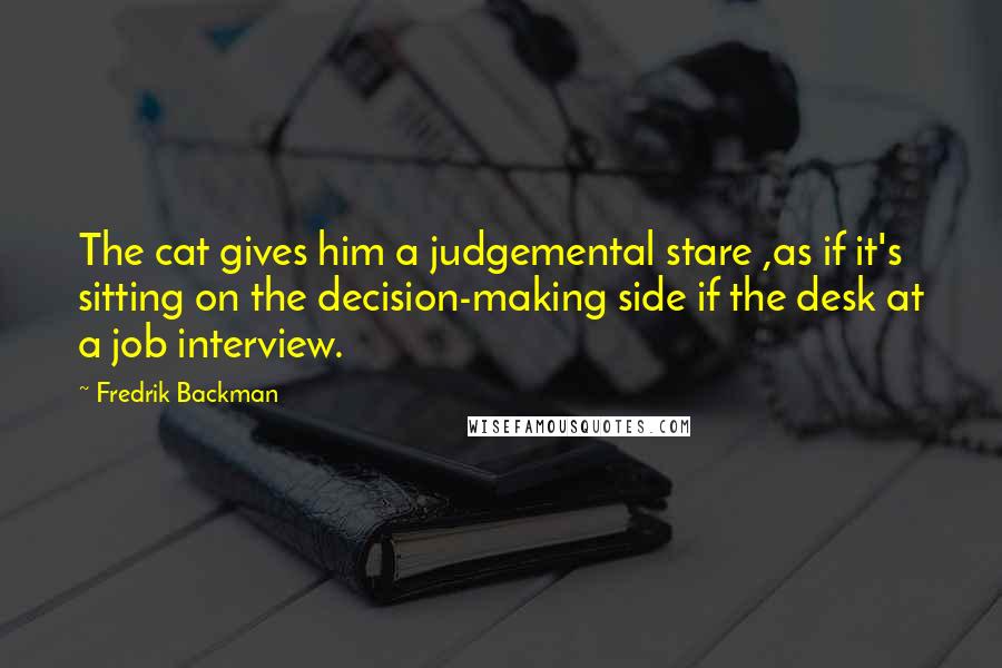 Fredrik Backman Quotes: The cat gives him a judgemental stare ,as if it's sitting on the decision-making side if the desk at a job interview.