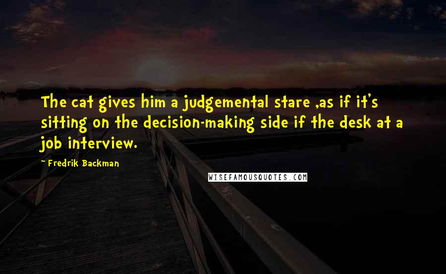 Fredrik Backman Quotes: The cat gives him a judgemental stare ,as if it's sitting on the decision-making side if the desk at a job interview.