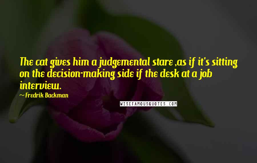 Fredrik Backman Quotes: The cat gives him a judgemental stare ,as if it's sitting on the decision-making side if the desk at a job interview.