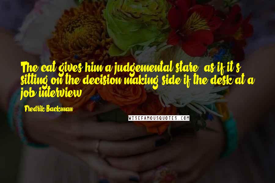 Fredrik Backman Quotes: The cat gives him a judgemental stare ,as if it's sitting on the decision-making side if the desk at a job interview.