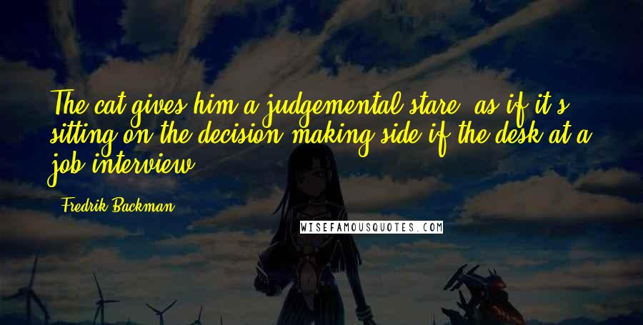 Fredrik Backman Quotes: The cat gives him a judgemental stare ,as if it's sitting on the decision-making side if the desk at a job interview.