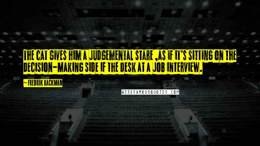 Fredrik Backman Quotes: The cat gives him a judgemental stare ,as if it's sitting on the decision-making side if the desk at a job interview.