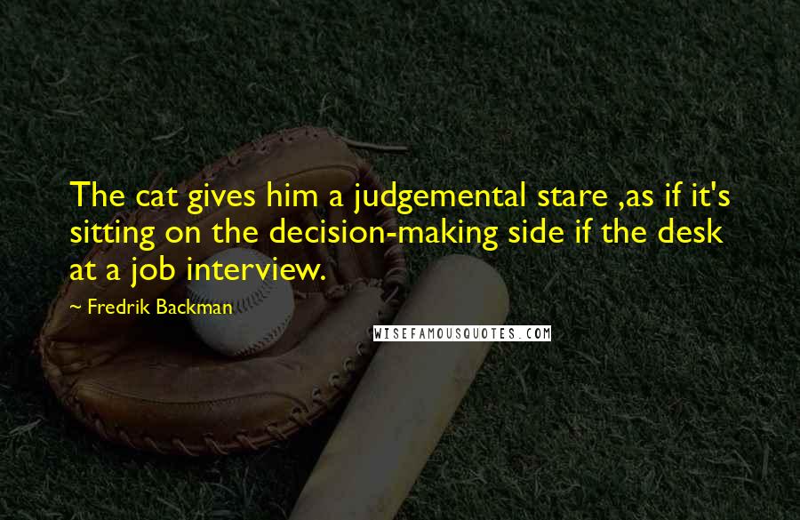 Fredrik Backman Quotes: The cat gives him a judgemental stare ,as if it's sitting on the decision-making side if the desk at a job interview.
