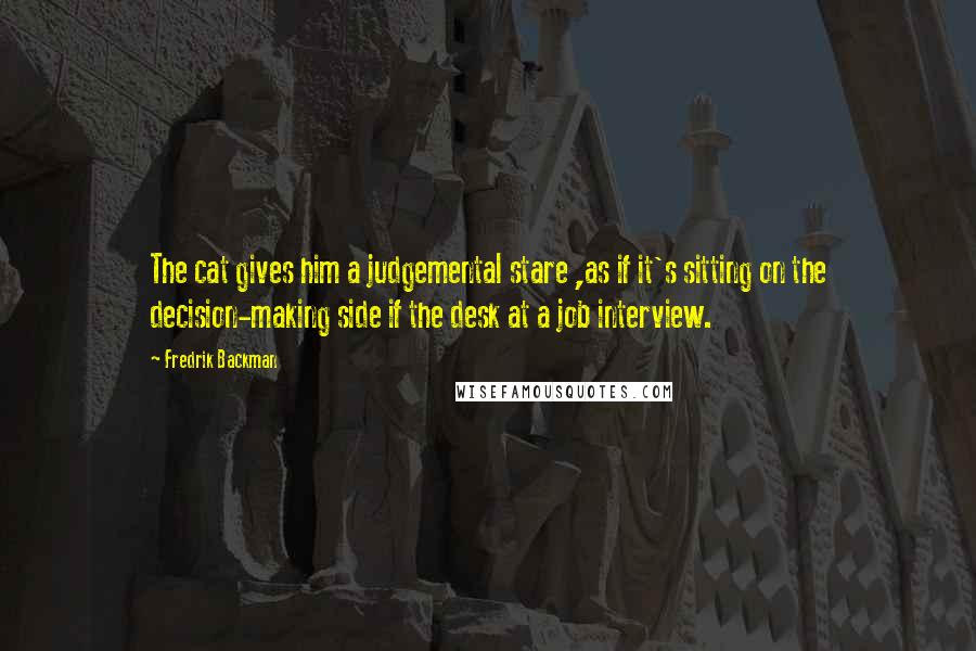 Fredrik Backman Quotes: The cat gives him a judgemental stare ,as if it's sitting on the decision-making side if the desk at a job interview.