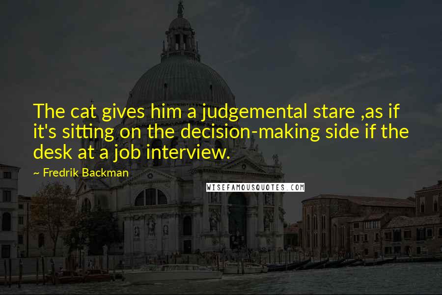 Fredrik Backman Quotes: The cat gives him a judgemental stare ,as if it's sitting on the decision-making side if the desk at a job interview.