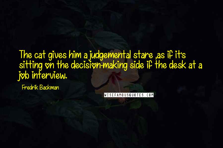 Fredrik Backman Quotes: The cat gives him a judgemental stare ,as if it's sitting on the decision-making side if the desk at a job interview.