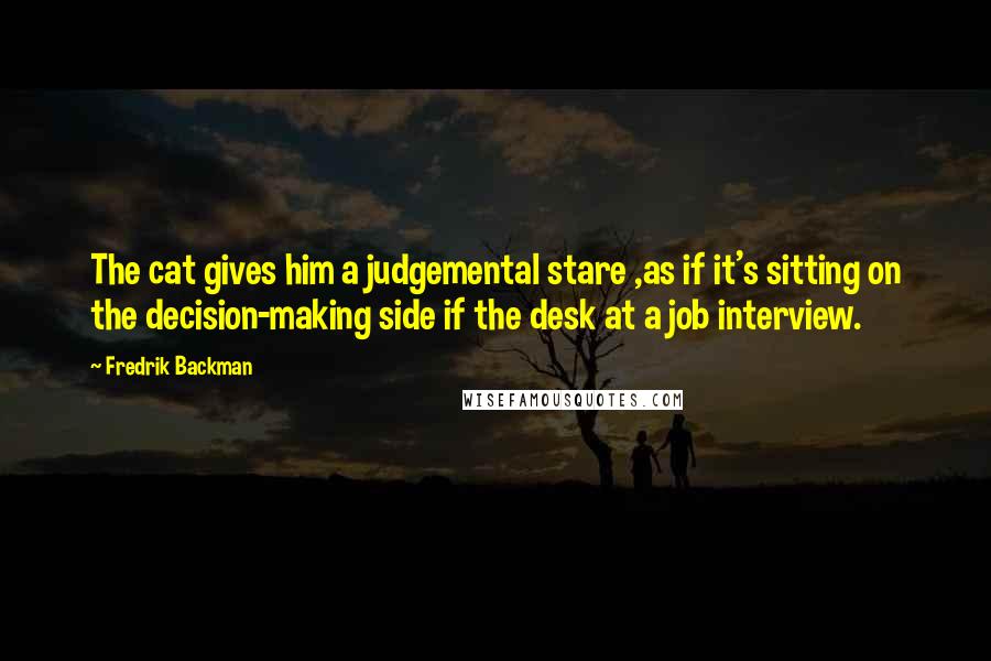 Fredrik Backman Quotes: The cat gives him a judgemental stare ,as if it's sitting on the decision-making side if the desk at a job interview.