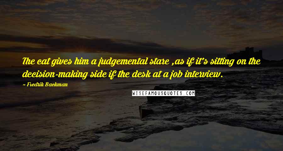 Fredrik Backman Quotes: The cat gives him a judgemental stare ,as if it's sitting on the decision-making side if the desk at a job interview.