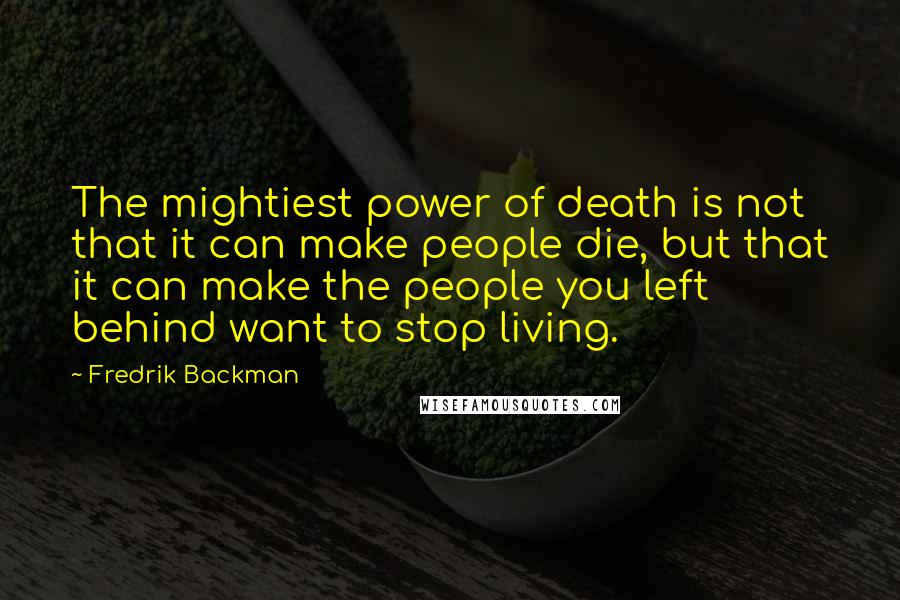 Fredrik Backman Quotes: The mightiest power of death is not that it can make people die, but that it can make the people you left behind want to stop living.