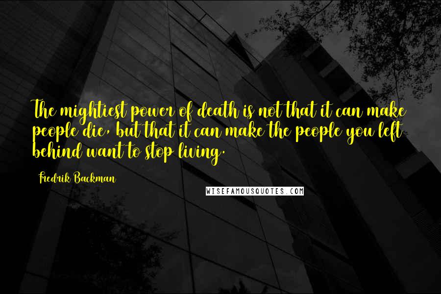 Fredrik Backman Quotes: The mightiest power of death is not that it can make people die, but that it can make the people you left behind want to stop living.