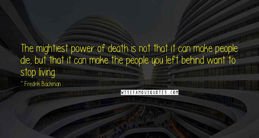 Fredrik Backman Quotes: The mightiest power of death is not that it can make people die, but that it can make the people you left behind want to stop living.