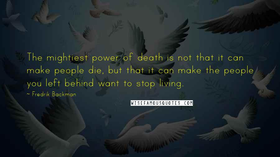 Fredrik Backman Quotes: The mightiest power of death is not that it can make people die, but that it can make the people you left behind want to stop living.