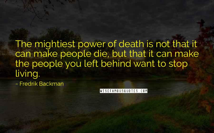 Fredrik Backman Quotes: The mightiest power of death is not that it can make people die, but that it can make the people you left behind want to stop living.